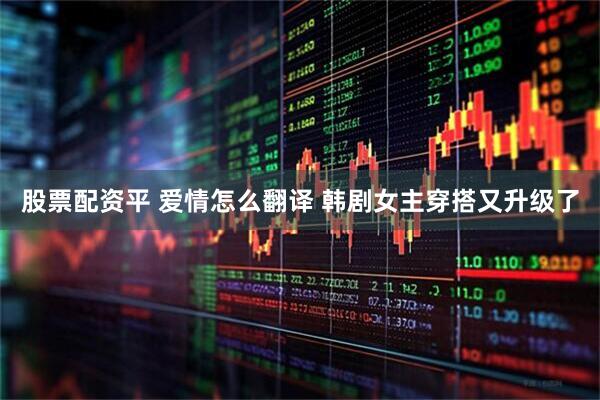 股票配资平 爱情怎么翻译 韩剧女主穿搭又升级了