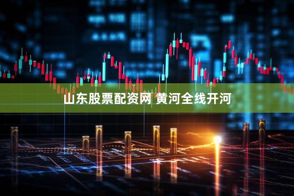 山东股票配资网 黄河全线开河