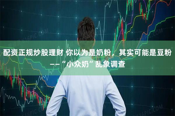 配资正规炒股理财 你以为是奶粉，其实可能是豆粉——“小众奶”乱象调查
