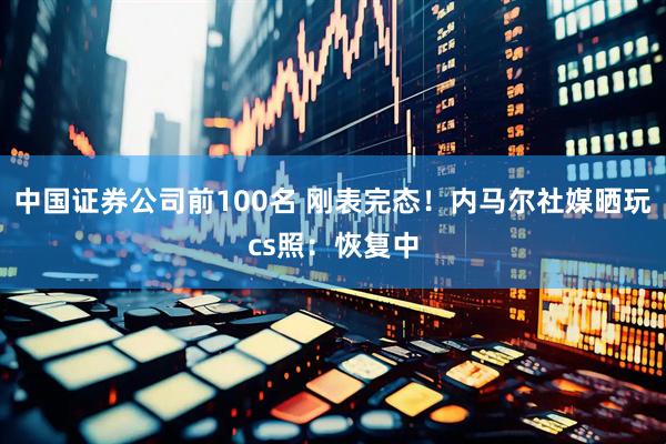 中国证券公司前100名 刚表完态！内马尔社媒晒玩cs照：恢复中