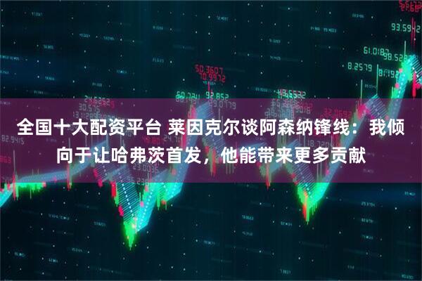 全国十大配资平台 莱因克尔谈阿森纳锋线：我倾向于让哈弗茨首发，他能带来更多贡献