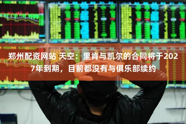 郑州配资网站 天空：里肯与凯尔的合同将于2027年到期，目前都没有与俱乐部续约
