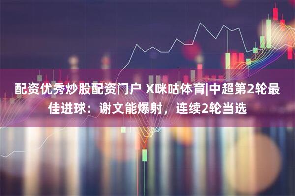 配资优秀炒股配资门户 X咪咕体育|中超第2轮最佳进球：谢文能爆射，连续2轮当选