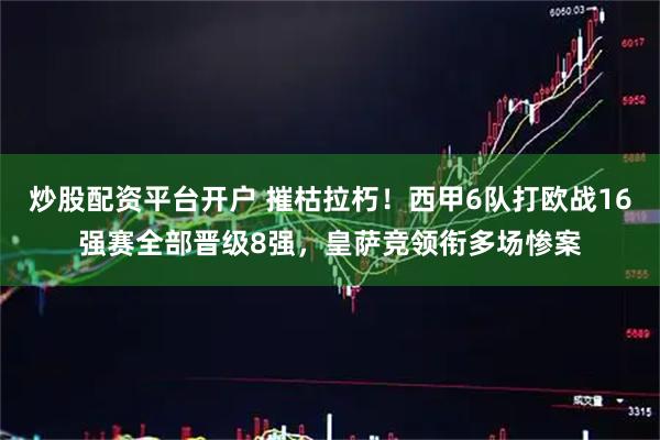 炒股配资平台开户 摧枯拉朽！西甲6队打欧战16强赛全部晋级8强，皇萨竞领衔多场惨案