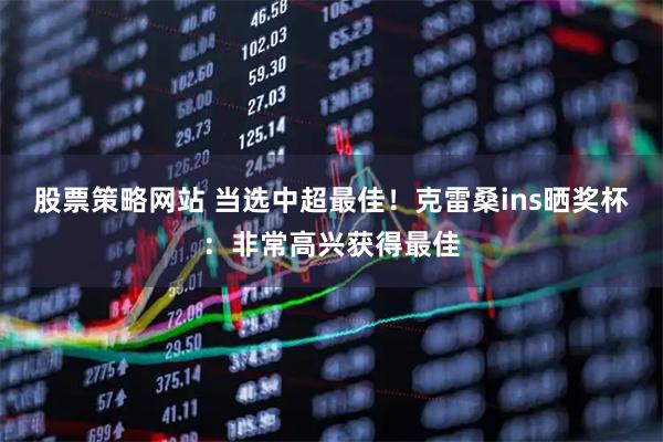 股票策略网站 当选中超最佳！克雷桑ins晒奖杯：非常高兴获得最佳
