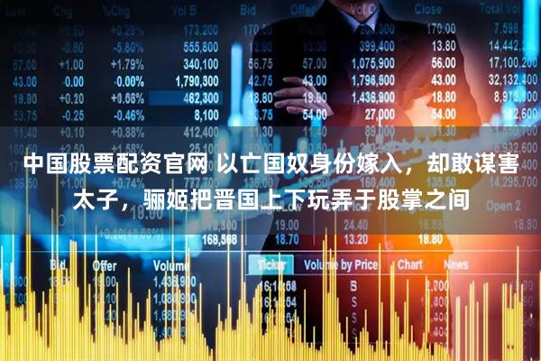 中国股票配资官网 以亡国奴身份嫁入，却敢谋害太子，骊姬把晋国上下玩弄于股掌之间