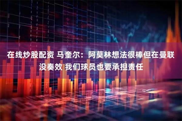 在线炒股配资 马奎尔：阿莫林想法很棒但在曼联没奏效 我们球员也要承担责任
