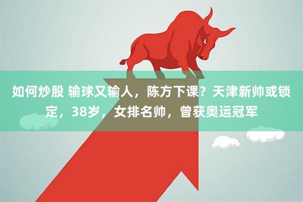 如何炒股 输球又输人，陈方下课？天津新帅或锁定，38岁，女排名帅，曾获奥运冠军