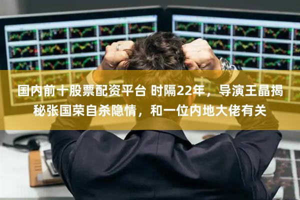 国内前十股票配资平台 时隔22年，导演王晶揭秘张国荣自杀隐情，和一位内地大佬有关