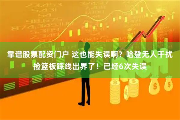 靠谱股票配资门户 这也能失误啊？哈登无人干扰捡篮板踩线出界了！已经6次失误