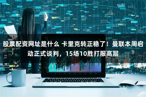 股票配资网址是什么 卡里克转正稳了！曼联本周启动正式谈判，15场10胜打服高层