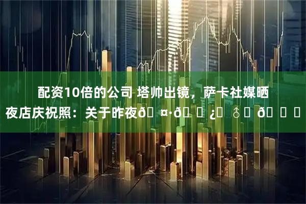 配资10倍的公司 塔帅出镜，萨卡社媒晒夜店庆祝照：关于昨夜🤷🏿‍♂️🏆