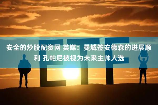 安全的炒股配资网 英媒：曼城签安德森的进展顺利 孔帕尼被视为未来主帅人选