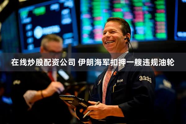在线炒股配资公司 伊朗海军扣押一艘违规油轮