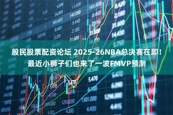股民股票配资论坛 2025-26NBA总决赛在即！最近小狮子们也来了一波FMVP预测