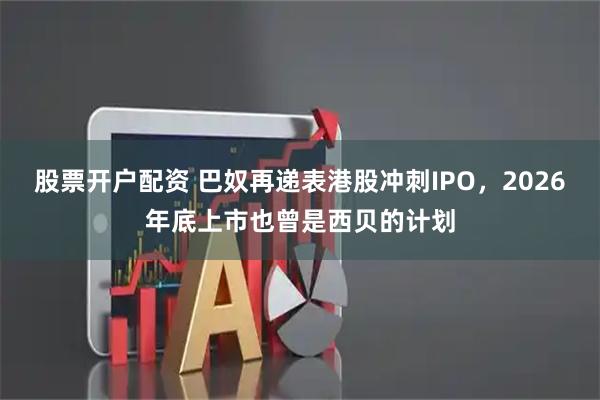 股票开户配资 巴奴再递表港股冲刺IPO，2026年底上市也曾是西贝的计划
