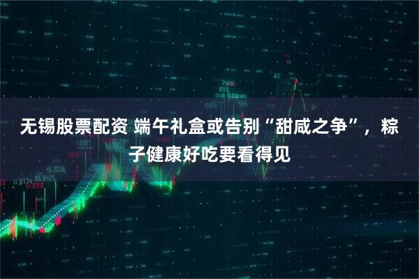 无锡股票配资 端午礼盒或告别“甜咸之争”，粽子健康好吃要看得见