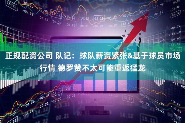 正规配资公司 队记：球队薪资紧张&基于球员市场行情 德罗赞不太可能重返猛龙
