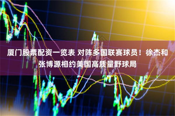 厦门股票配资一览表 对阵多国联赛球员！徐杰和张博源相约美国高质量野球局
