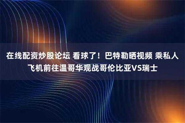 在线配资炒股论坛 看球了！巴特勒晒视频 乘私人飞机前往温哥华观战哥伦比亚VS瑞士