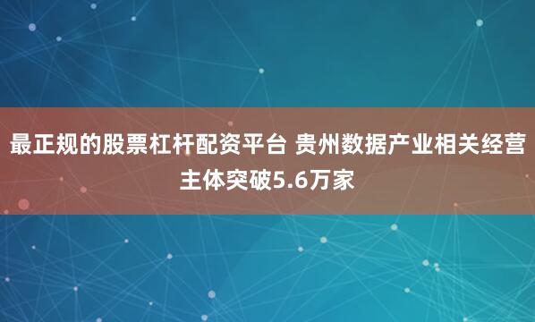 最正规的股票杠杆配资平台 贵州数据产业相关经营主体突破5.6万家