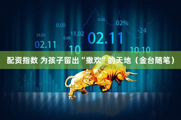 配资指数 为孩子留出“撒欢”的天地（金台随笔）