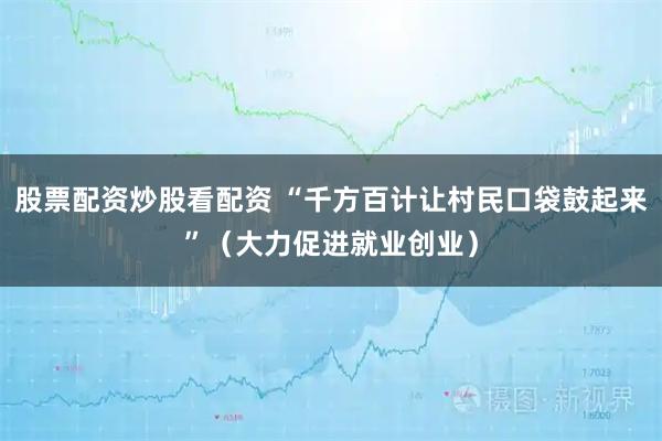 股票配资炒股看配资 “千方百计让村民口袋鼓起来”（大力促进就业创业）