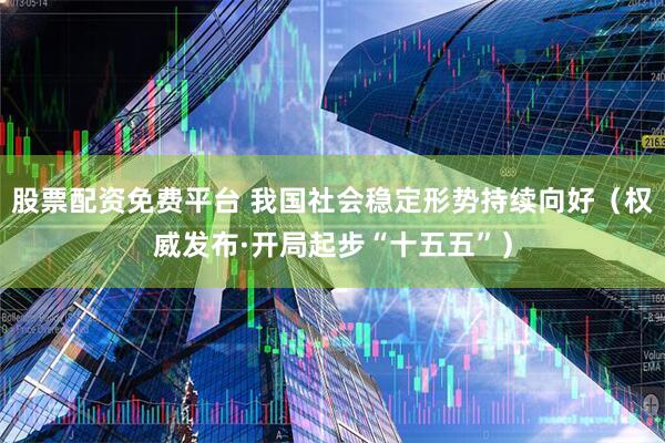 股票配资免费平台 我国社会稳定形势持续向好（权威发布·开局起步“十五五”）