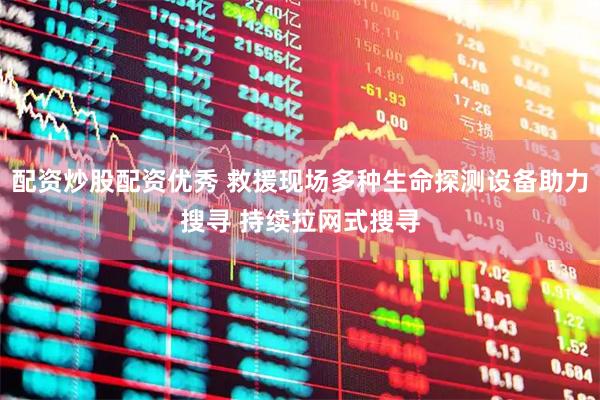 配资炒股配资优秀 救援现场多种生命探测设备助力搜寻 持续拉网式搜寻