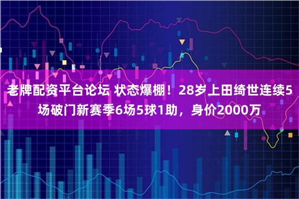 老牌配资平台论坛 状态爆棚！28岁上田绮世连续5场破门新赛季6场5球1助，身价2000万