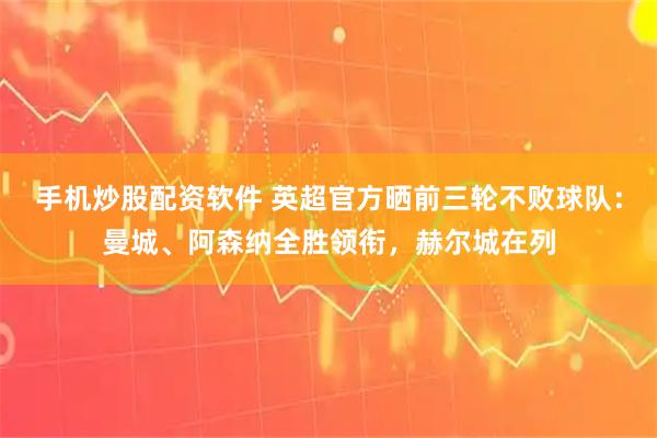 手机炒股配资软件 英超官方晒前三轮不败球队：曼城、阿森纳全胜领衔，赫尔城在列