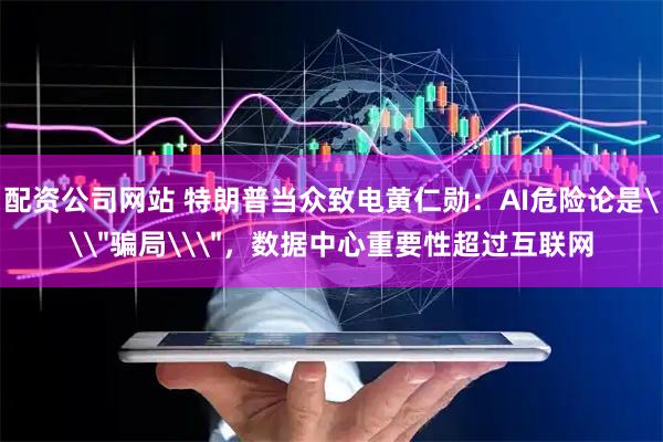 配资公司网站 特朗普当众致电黄仁勋：AI危险论是\＂骗局\＂，数据中心重要性超过互联网